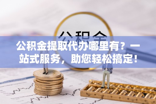 北投公积金提取代办哪里有？一站式服务，助您轻松搞定！