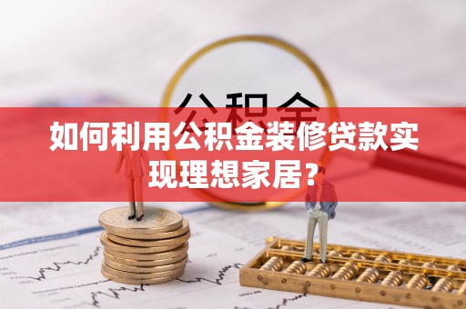 北投如何利用公积金装修贷款实现理想家居？