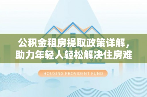 北投公积金租房提取政策详解，助力年轻人轻松解决住房难题