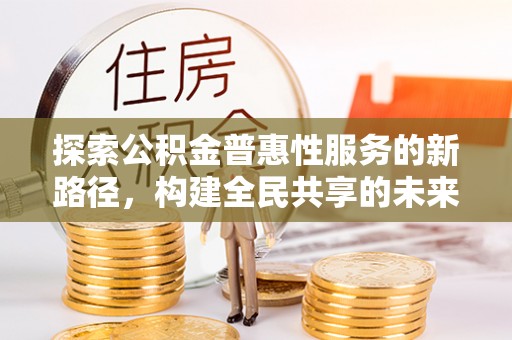 北投探索公积金普惠性服务的新路径，构建全民共享的未来