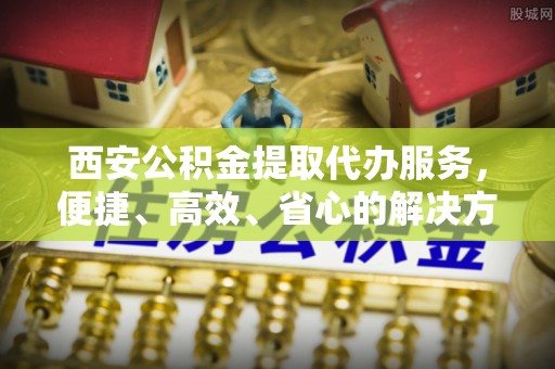 北投西安公积金提取代办服务，便捷、高效、省心的解决方案