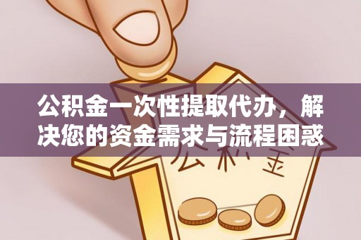 北投公积金一次性提取代办，解决您的资金需求与流程困惑