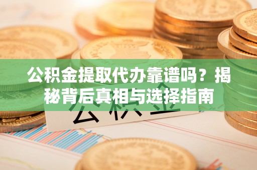 北投公积金提取代办靠谱吗？揭秘背后真相与选择指南