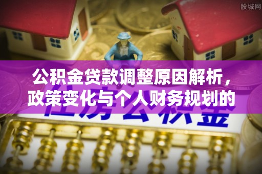 北投公积金贷款调整原因解析，政策变化与个人财务规划的影响