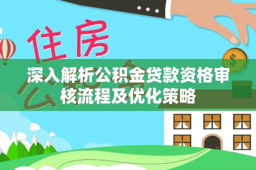 北投深入解析公积金贷款资格审核流程及优化策略