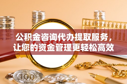 北投公积金咨询代办提取服务，让您的资金管理更轻松高效