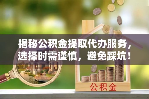 北投揭秘公积金提取代办服务，选择时需谨慎，避免踩坑！