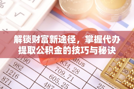 北投解锁财富新途径，掌握代办提取公积金的技巧与秘诀