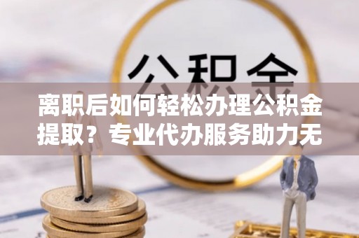 北投离职后如何轻松办理公积金提取？专业代办服务助力无忧