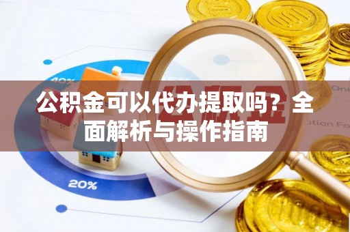 北投公积金可以代办提取吗？全面解析与操作指南