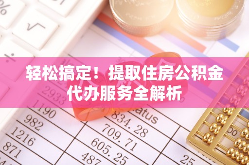 北投轻松搞定！提取住房公积金代办服务全解析