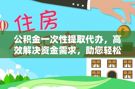 北投公积金一次性提取代办，高效解决资金需求，助您轻松应对生活难题