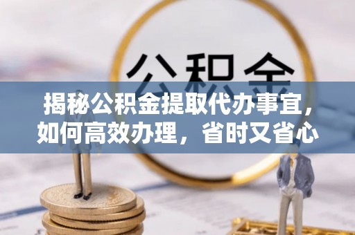 北投揭秘公积金提取代办事宜，如何高效办理，省时又省心？