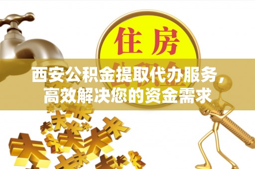 北投西安公积金提取代办服务，高效解决您的资金需求