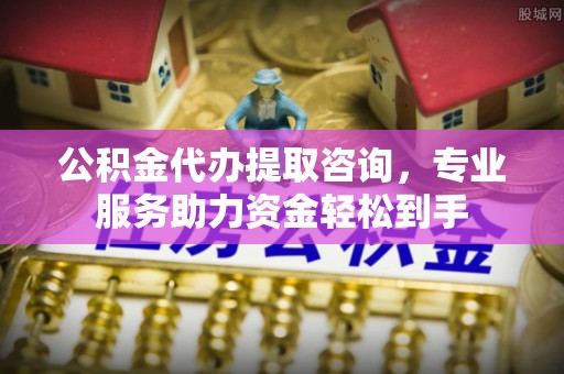 北投公积金代办提取咨询，专业服务助力资金轻松到手