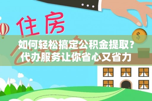 北投如何轻松搞定公积金提取？代办服务让你省心又省力