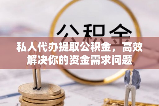 北投私人代办提取公积金，高效解决你的资金需求问题