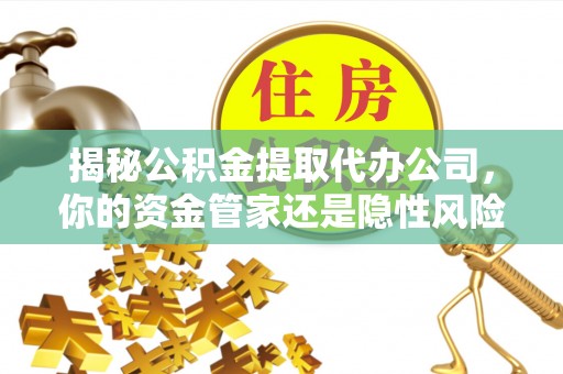 北投揭秘公积金提取代办公司，你的资金管家还是隐性风险？