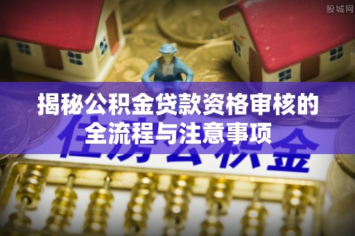 北投揭秘公积金贷款资格审核的全流程与注意事项