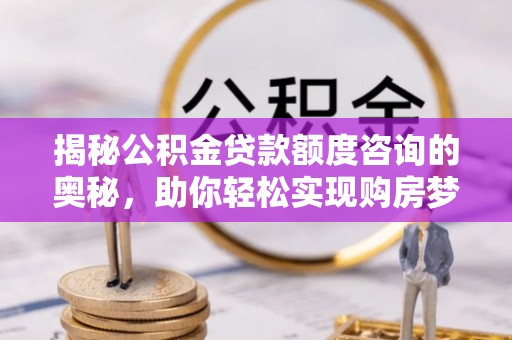 北投揭秘公积金贷款额度咨询的奥秘，助你轻松实现购房梦想