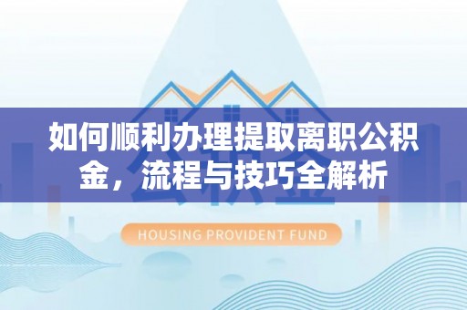 北投如何顺利办理提取离职公积金，流程与技巧全解析