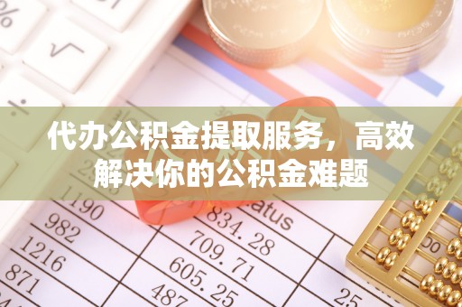 北投代办公积金提取服务，高效解决你的公积金难题