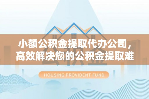 北投小额公积金提取代办公司，高效解决您的公积金提取难题