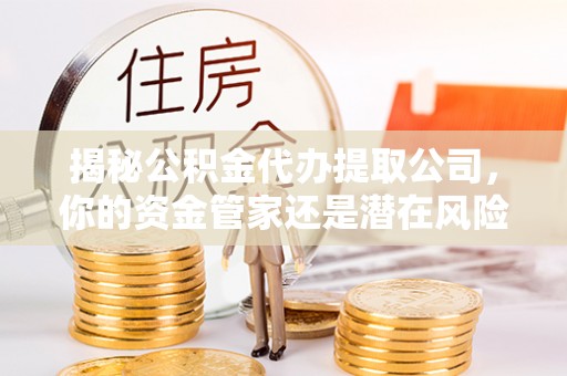 北投揭秘公积金代办提取公司，你的资金管家还是潜在风险？