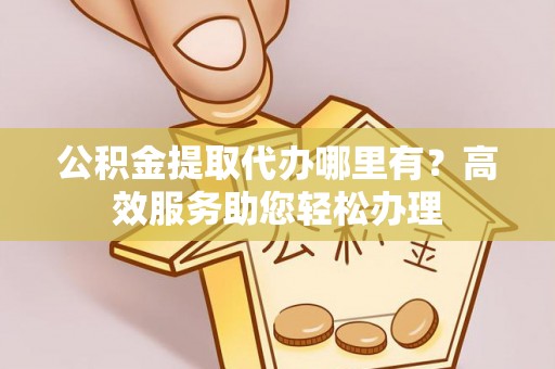 北投公积金提取代办哪里有？高效服务助您轻松办理