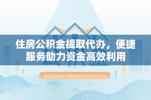 北投住房公积金提取代办，便捷服务助力资金高效利用