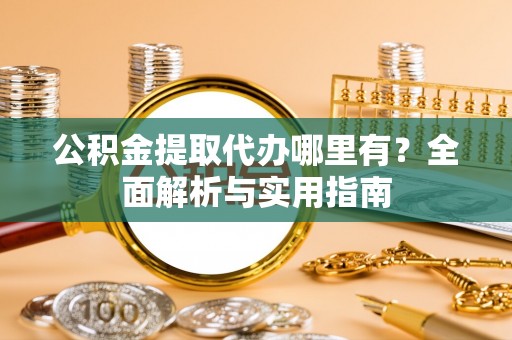 北投公积金提取代办哪里有？全面解析与实用指南
