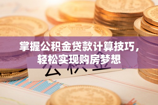 北投掌握公积金贷款计算技巧，轻松实现购房梦想