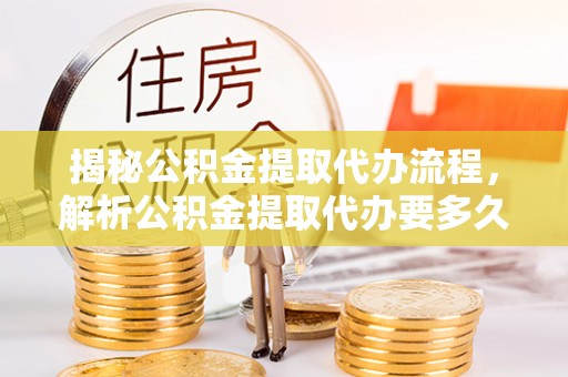 北投揭秘公积金提取代办流程，解析公积金提取代办要多久的真相