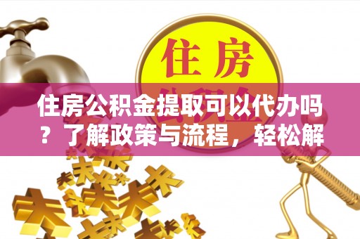 北投住房公积金提取可以代办吗？了解政策与流程，轻松解决你的疑问