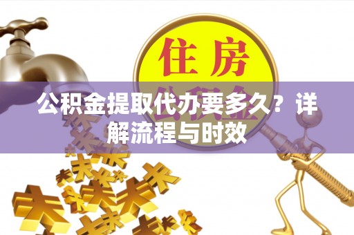 北投公积金提取代办要多久？详解流程与时效