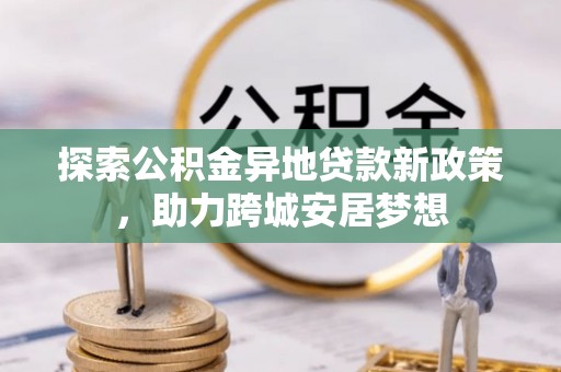 北投探索公积金异地贷款新政策，助力跨城安居梦想