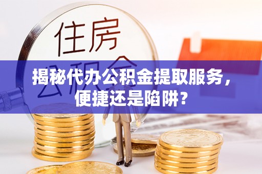 北投揭秘代办公积金提取服务，便捷还是陷阱？
