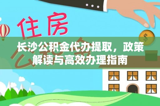 北投长沙公积金代办提取，政策解读与高效办理指南