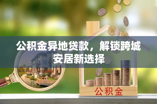 北投公积金异地贷款，解锁跨城安居新选择