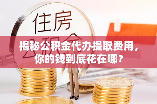 北投揭秘公积金代办提取费用，你的钱到底花在哪？
