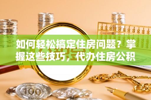 北投如何轻松搞定住房问题？掌握这些技巧，代办住房公积金提取不再难
