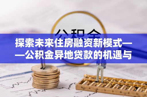 北投探索未来住房融资新模式——公积金异地贷款的机遇与挑战