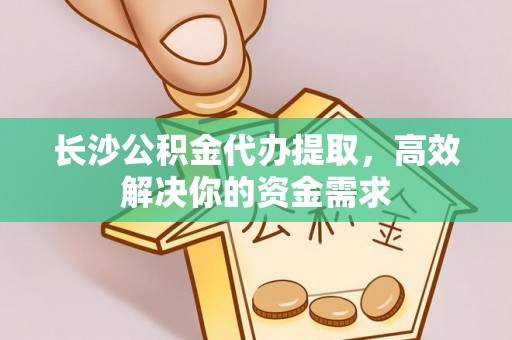 北投长沙公积金代办提取，高效解决你的资金需求