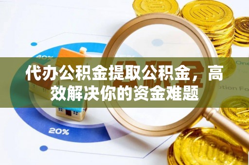 北投代办公积金提取公积金，高效解决你的资金难题