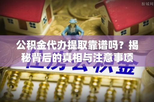 北投公积金代办提取靠谱吗？揭秘背后的真相与注意事项