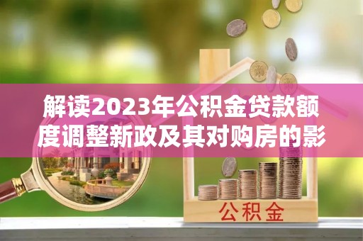 北投解读2023年公积金贷款额度调整新政及其对购房的影响