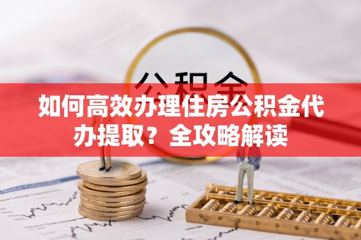 北投如何高效办理住房公积金代办提取？全攻略解读