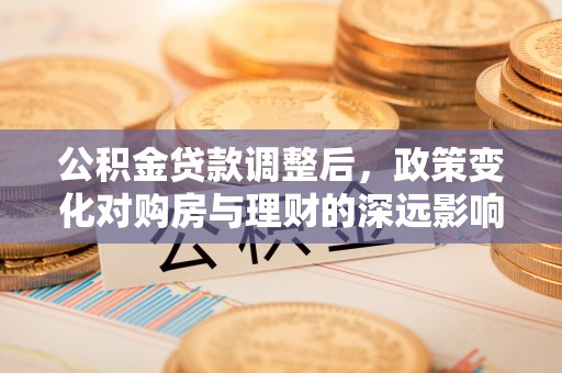 北投公积金贷款调整后，政策变化对购房与理财的深远影响