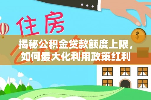 北投揭秘公积金贷款额度上限，如何最大化利用政策红利
