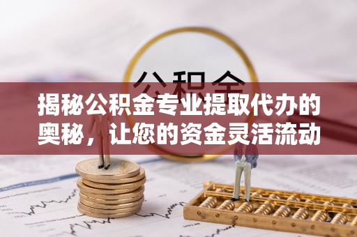 北投揭秘公积金专业提取代办的奥秘，让您的资金灵活流动